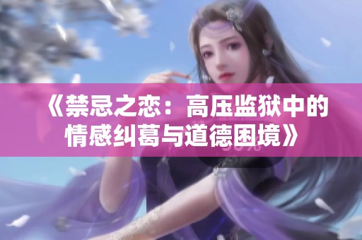 《禁忌之恋：高压监狱中的情感纠葛与道德困境》