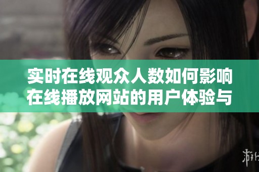 实时在线观众人数如何影响在线播放网站的用户体验与服务质量