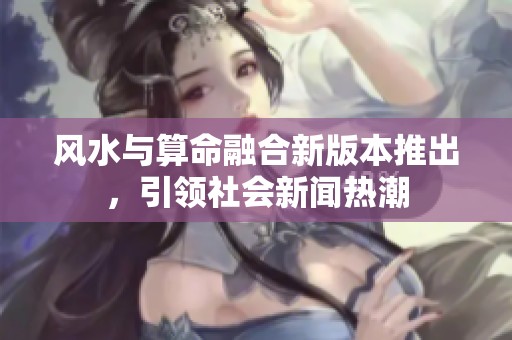风水与算命融合新版本推出，引领社会新闻热潮