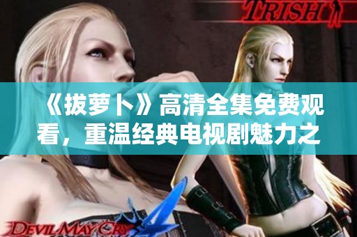 《拔萝卜》高清全集免费观看，重温经典电视剧魅力之旅