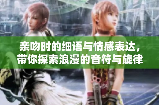 亲吻时的细语与情感表达，带你探索浪漫的音符与旋律