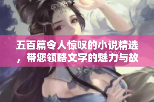 五百篇令人惊叹的小说精选，带您领略文字的魅力与故事的深度