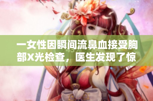 一女性因瞬间流鼻血接受胸部X光检查，医生发现了惊人异常情况