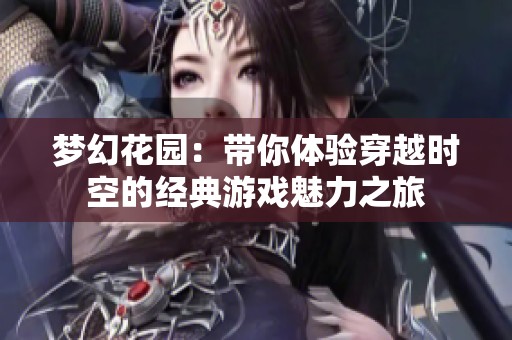 梦幻花园：带你体验穿越时空的经典游戏魅力之旅