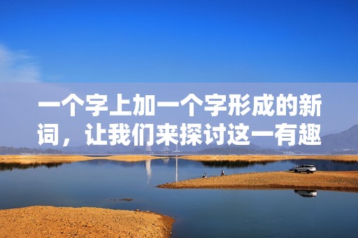 一个字上加一个字形成的新词，让我们来探讨这一有趣的语言现象