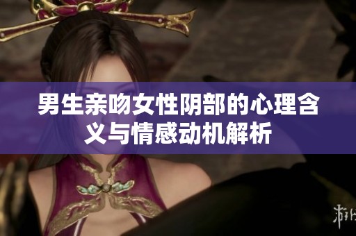 男生亲吻女性阴部的心理含义与情感动机解析