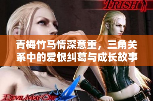 青梅竹马情深意重，三角关系中的爱恨纠葛与成长故事