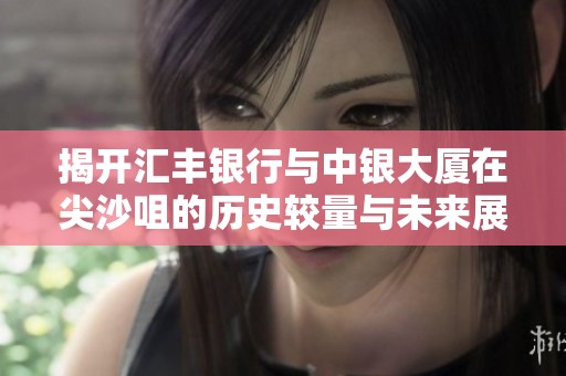 揭开汇丰银行与中银大厦在尖沙咀的历史较量与未来展望
