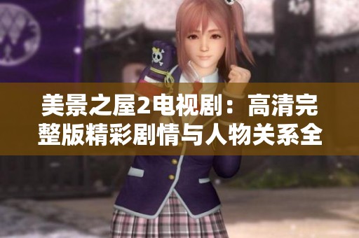 美景之屋2电视剧：高清完整版精彩剧情与人物关系全解析