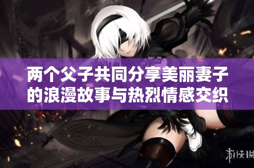 两个父子共同分享美丽妻子的浪漫故事与热烈情感交织