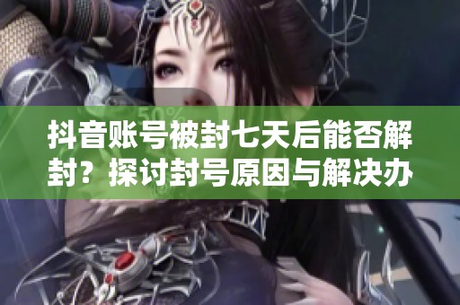 抖音账号被封七天后能否解封？探讨封号原因与解决办法
