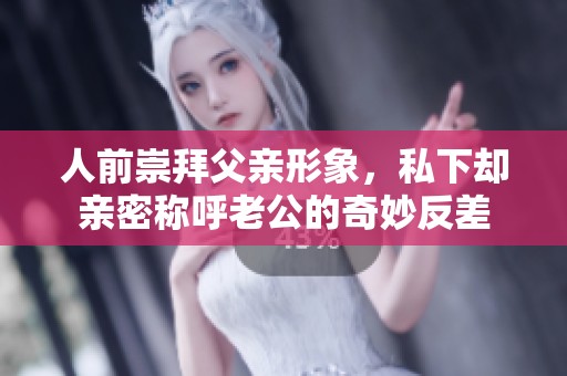 人前崇拜父亲形象，私下却亲密称呼老公的奇妙反差