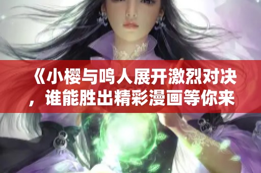 《小樱与鸣人展开激烈对决，谁能胜出精彩漫画等你来看》