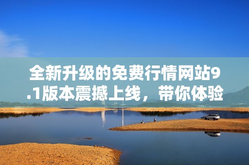 全新升级的免费行情网站9.1版本震撼上线，带你体验全方位服务