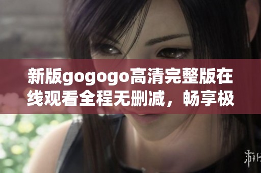 新版gogogo高清完整版在线观看全程无删减，畅享极致观影体验