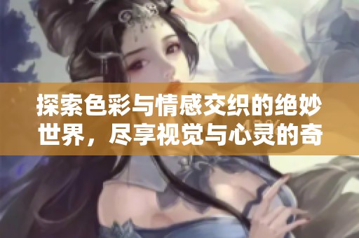 探索色彩与情感交织的绝妙世界，尽享视觉与心灵的奇妙体验