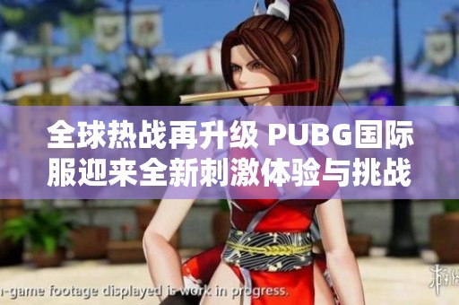 全球热战再升级 PUBG国际服迎来全新刺激体验与挑战