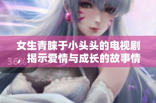 女生青睐于小头头的电视剧，揭示爱情与成长的故事情感深刻