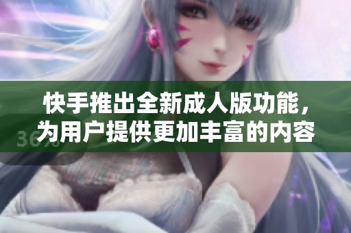 快手推出全新成人版功能，为用户提供更加丰富的内容体验