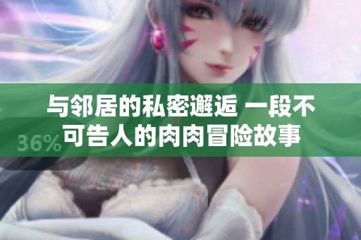 与邻居的私密邂逅 一段不可告人的肉肉冒险故事