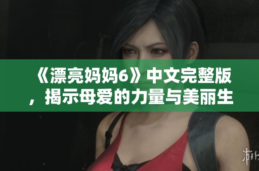 《漂亮妈妈6》中文完整版，揭示母爱的力量与美丽生活的感人旋律