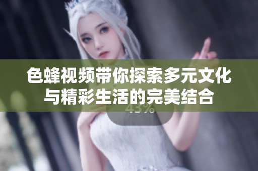 色蜂视频带你探索多元文化与精彩生活的完美结合