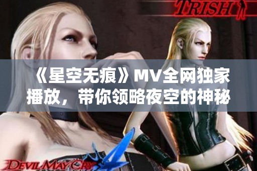 《星空无痕》MV全网独家播放，带你领略夜空的神秘与美丽