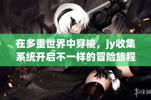 在多重世界中穿梭，jy收集系统开启不一样的冒险旅程