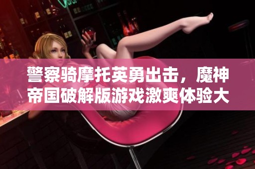 警察骑摩托英勇出击，魔神帝国破解版游戏激爽体验大揭秘