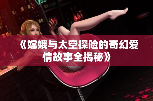 《嫦娥与太空探险的奇幻爱情故事全揭秘》