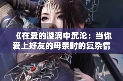 《在爱的漩涡中沉沦：当你爱上好友的母亲时的复杂情感与挣扎》