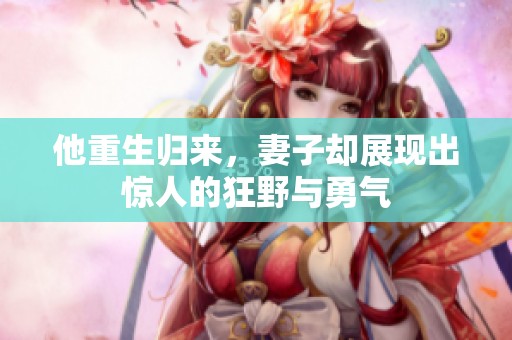 他重生归来，妻子却展现出惊人的狂野与勇气