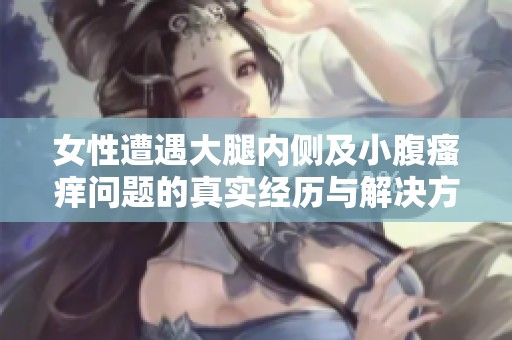 女性遭遇大腿内侧及小腹瘙痒问题的真实经历与解决方案分享