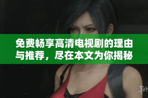 免费畅享高清电视剧的理由与推荐，尽在本文为你揭秘