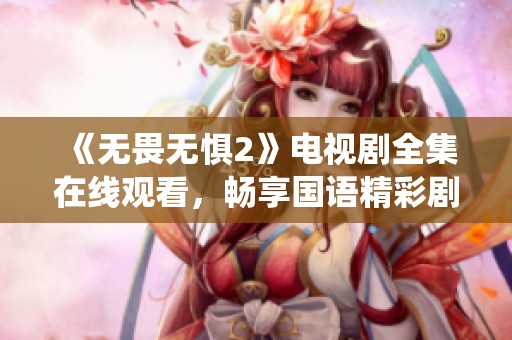 《无畏无惧2》电视剧全集在线观看，畅享国语精彩剧情与演绎魅力