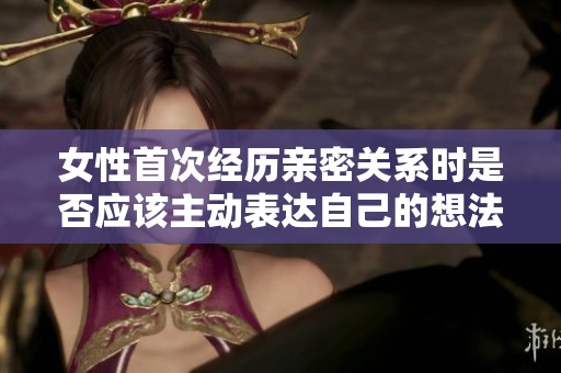 女性首次经历亲密关系时是否应该主动表达自己的想法和感受