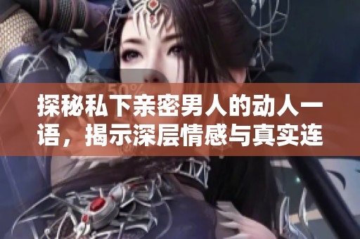 探秘私下亲密男人的动人一语，揭示深层情感与真实连结的秘密
