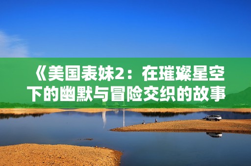 《美国表妹2：在璀璨星空下的幽默与冒险交织的故事》