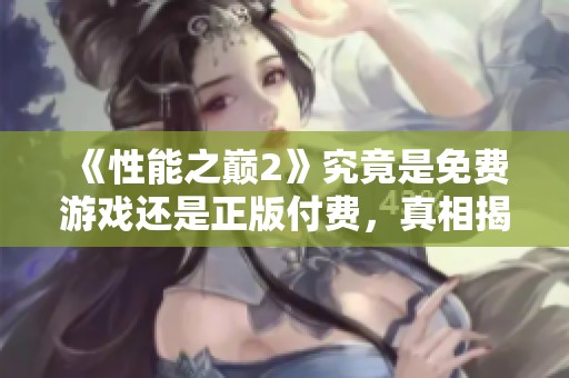 《性能之巅2》究竟是免费游戏还是正版付费，真相揭秘！