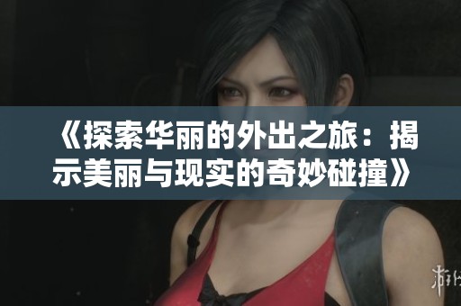 《探索华丽的外出之旅：揭示美丽与现实的奇妙碰撞》