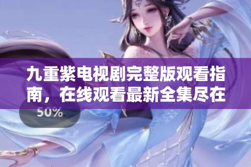 九重紫电视剧完整版观看指南，在线观看最新全集尽在此处