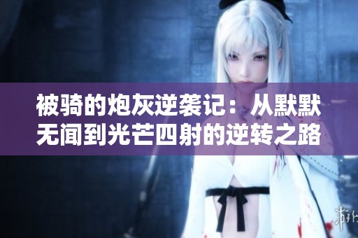 被骑的炮灰逆袭记：从默默无闻到光芒四射的逆转之路