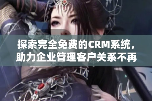 探索完全免费的CRM系统，助力企业管理客户关系不再花费一分钱