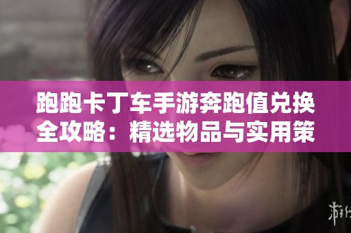 跑跑卡丁车手游奔跑值兑换全攻略：精选物品与实用策略分享