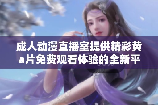 成人动漫直播室提供精彩黄a片免费观看体验的全新平台