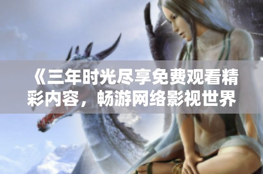 《三年时光尽享免费观看精彩内容，畅游网络影视世界》