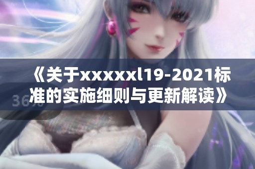 《关于xxxxxl19-2021标准的实施细则与更新解读》
