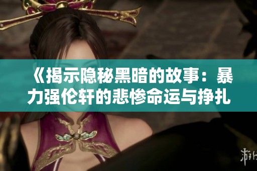 《揭示隐秘黑暗的故事：暴力强伦轩的悲惨命运与挣扎》