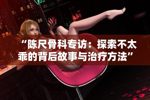 “陈尺骨科专访：探索不太乖的背后故事与治疗方法”