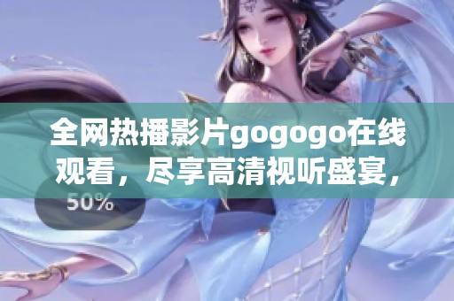 全网热播影片gogogo在线观看，尽享高清视听盛宴，赶快来体验吧